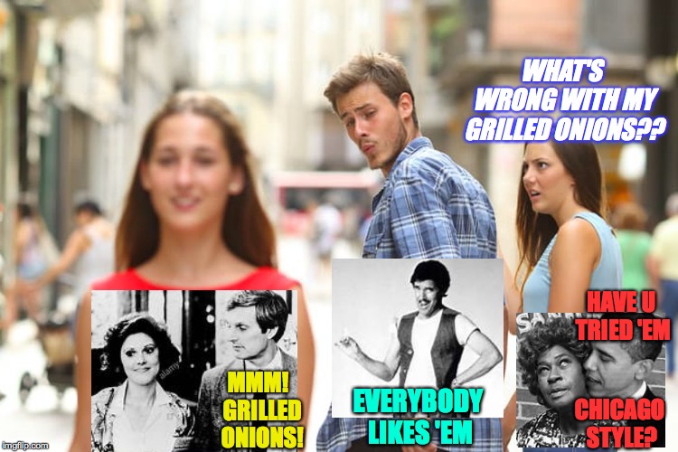 Grilled onions! | WHAT'S WRONG WITH MY GRILLED ONIONS?? HAVE U TRIED 'EM; MMM!  GRILLED ONIONS! EVERYBODY LIKES 'EM; CHICAGO STYLE? | image tagged in memes,distracted boyfriend,grilled onions,hawkeye,obama | made w/ Imgflip meme maker