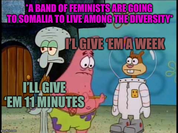 *A BAND OF FEMINISTS ARE GOING TO SOMALIA TO LIVE AMONG THE DIVERSITY*; I’L GIVE ‘EM A WEEK; I’LL GIVE ‘EM 11 MINUTES | image tagged in spongebob,squidward,sandy cheeks,feminist,liberal,diversity | made w/ Imgflip meme maker