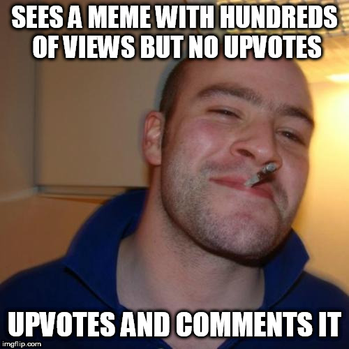 Good Guy Greg | SEES A MEME WITH HUNDREDS OF VIEWS BUT NO UPVOTES; UPVOTES AND COMMENTS IT | image tagged in memes,good guy greg | made w/ Imgflip meme maker