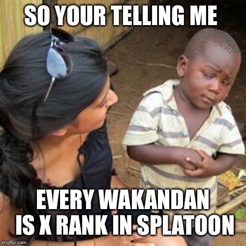 So your telling me that Wakanda is full of X ranks | SO YOUR TELLING ME; EVERY WAKANDAN IS X RANK IN SPLATOON | image tagged in so youre telling me,memes,gaming,splatoon | made w/ Imgflip meme maker