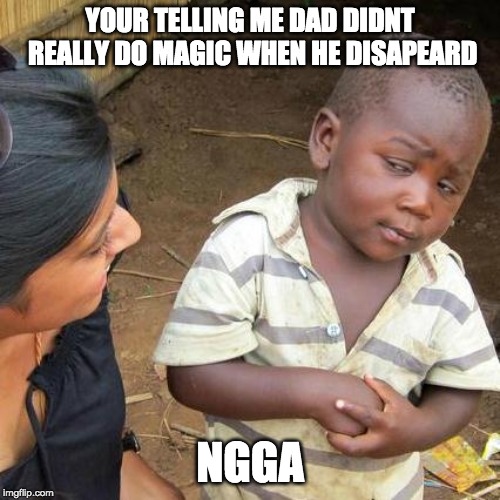 Third World Skeptical Kid | YOUR TELLING ME DAD DIDNT REALLY DO MAGIC WHEN HE DISAPEARD; NGGA | image tagged in memes,third world skeptical kid | made w/ Imgflip meme maker