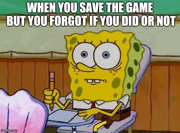 Spongebob Reaction | WHEN YOU SAVE THE GAME BUT YOU FORGOT IF YOU DID OR NOT | image tagged in spongebob reaction | made w/ Imgflip meme maker