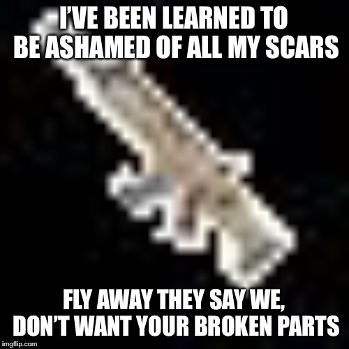 Fortnite Scar Mouse | I’VE BEEN LEARNED TO BE ASHAMED OF ALL MY SCARS; FLY AWAY THEY SAY WE, DON’T WANT YOUR BROKEN PARTS | image tagged in fortnite scar mouse | made w/ Imgflip meme maker
