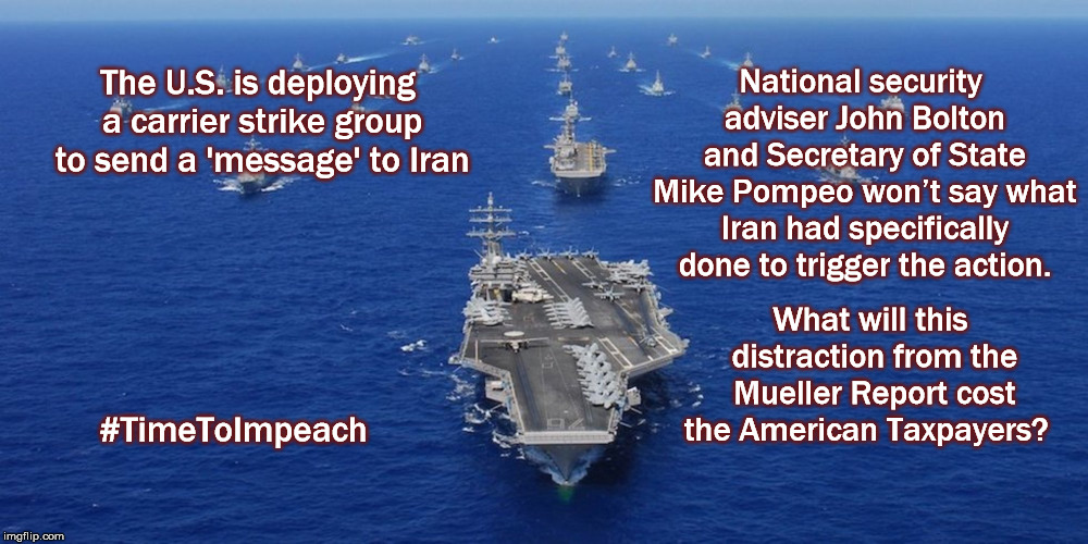 The U.S. is deploying a carrier strike group to send a 'message' to Iran; National security adviser John Bolton and Secretary of State Mike Pompeo won’t say what Iran had specifically done to trigger the action. What will this distraction from the Mueller Report cost the American Taxpayers? #TimeToImpeach | image tagged in mueller time,muellerreport,impeach trump,world war 3,iran,trump | made w/ Imgflip meme maker
