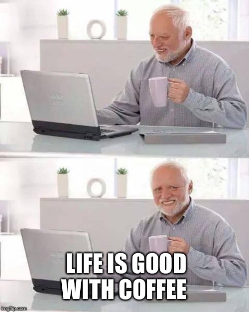 Hide the Pain Harold | LIFE IS GOOD WITH COFFEE | image tagged in memes,hide the pain harold | made w/ Imgflip meme maker