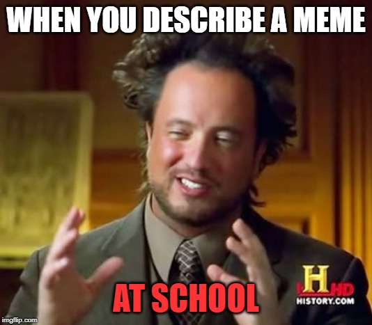 Ancient Aliens | WHEN YOU DESCRIBE A MEME; AT SCHOOL | image tagged in memes,ancient aliens | made w/ Imgflip meme maker