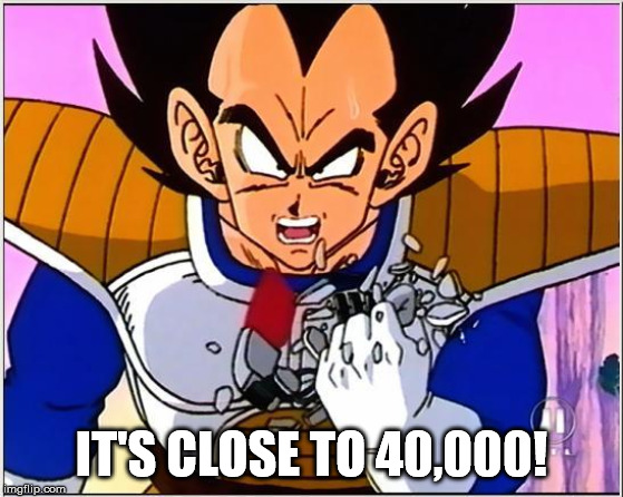 Vegeta over 9000 | IT'S CLOSE TO 40,000! | image tagged in vegeta over 9000 | made w/ Imgflip meme maker