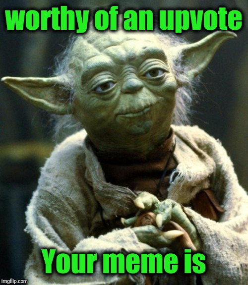Star Wars Yoda Meme | worthy of an upvote Your meme is | image tagged in memes,star wars yoda | made w/ Imgflip meme maker