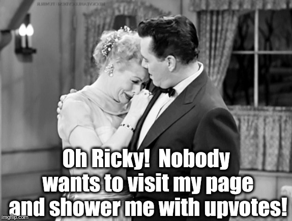 Oh Ricky!  Nobody wants to visit my page and shower me with upvotes! | made w/ Imgflip meme maker