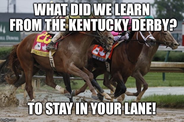 WHAT DID WE LEARN FROM THE KENTUCKY DERBY? TO STAY IN YOUR LANE! | image tagged in derby | made w/ Imgflip meme maker