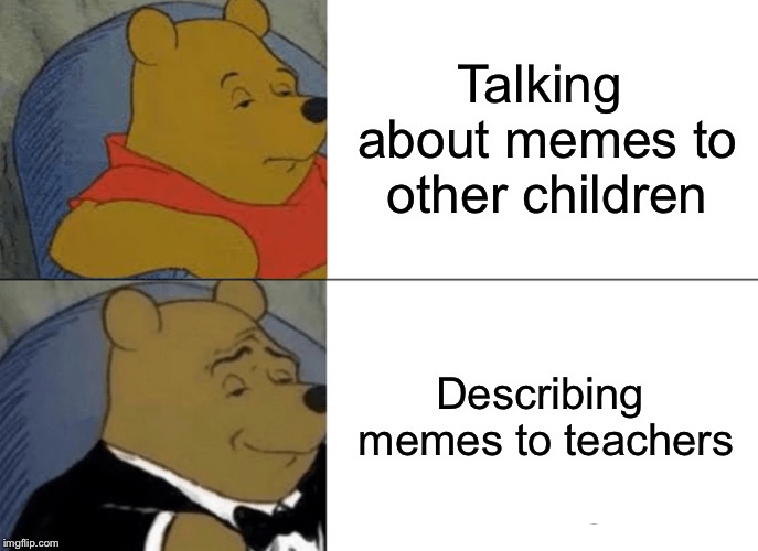 Tuxedo Winnie The Pooh Meme | Talking about memes to other children Describing memes to teachers | image tagged in memes,tuxedo winnie the pooh | made w/ Imgflip meme maker