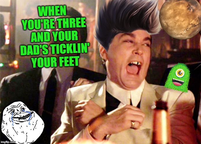 Good Fellas Hilarious Meme | WHEN YOU'RE THREE AND YOUR DAD'S TICKLIN' YOUR FEET | image tagged in memes,good fellas hilarious | made w/ Imgflip meme maker