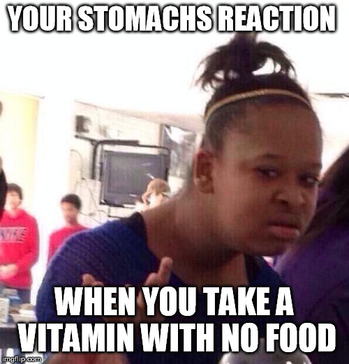 Black Girl Wat Meme | YOUR STOMACHS REACTION; WHEN YOU TAKE A VITAMIN WITH NO FOOD | image tagged in memes,black girl wat | made w/ Imgflip meme maker