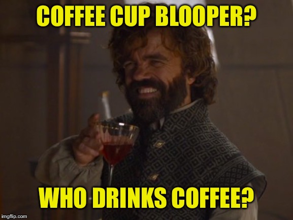 Game of Thrones Laugh | COFFEE CUP BLOOPER? WHO DRINKS COFFEE? | image tagged in game of thrones laugh | made w/ Imgflip meme maker