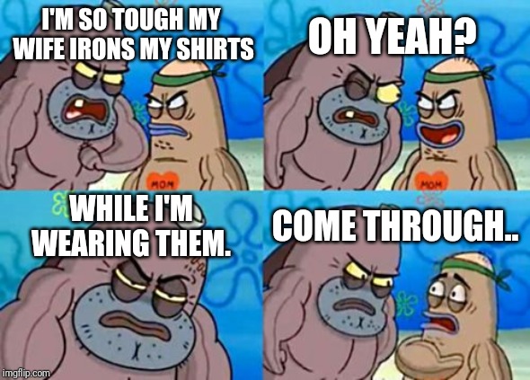 How Tough Are You Meme | OH YEAH? I'M SO TOUGH MY WIFE IRONS MY SHIRTS; WHILE I'M WEARING THEM. COME THROUGH.. | image tagged in memes,how tough are you | made w/ Imgflip meme maker