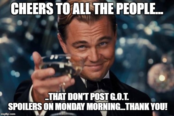 Game of Thrones | CHEERS TO ALL THE PEOPLE... ..THAT DON'T POST G.O.T. SPOILERS ON MONDAY MORNING...THANK YOU! | image tagged in memes,leonardo dicaprio cheers | made w/ Imgflip meme maker