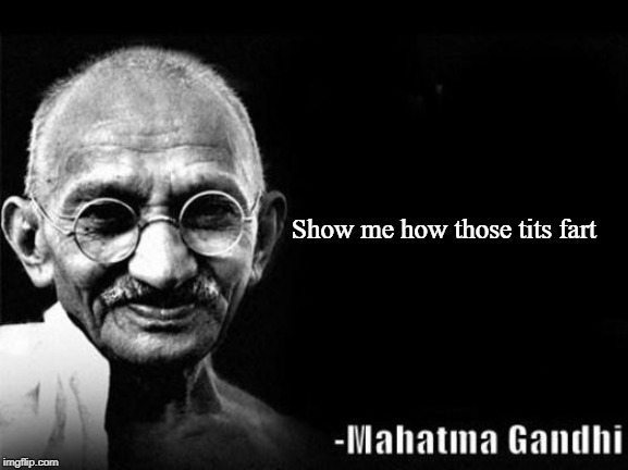 Mahatma Gandhi Rocks | Show me how those tits fart | image tagged in mahatma gandhi rocks | made w/ Imgflip meme maker