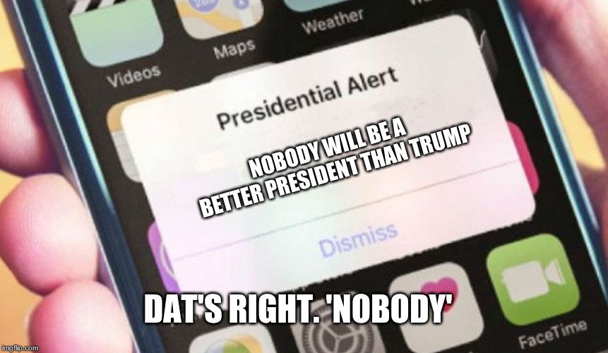 Presidential Alert Meme | NOBODY WILL BE A BETTER PRESIDENT THAN TRUMP; DAT'S RIGHT. 'NOBODY' | image tagged in memes,presidential alert,politics lol | made w/ Imgflip meme maker