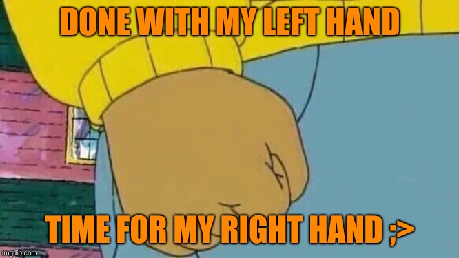 Arthur Fist Meme | DONE WITH MY LEFT HAND; TIME FOR MY RIGHT HAND ;> | image tagged in memes,arthur fist | made w/ Imgflip meme maker