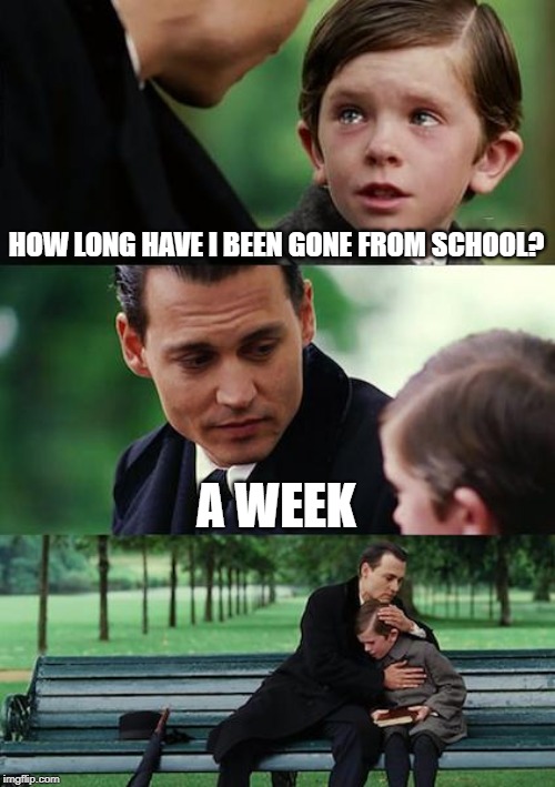 Finding Neverland | HOW LONG HAVE I BEEN GONE FROM SCHOOL? A WEEK | image tagged in memes,finding neverland | made w/ Imgflip meme maker