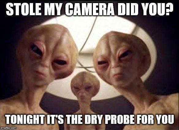 aliens | STOLE MY CAMERA DID YOU? TONIGHT IT'S THE DRY PROBE FOR YOU | image tagged in aliens | made w/ Imgflip meme maker