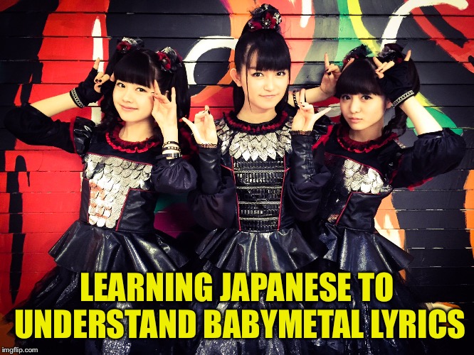 Babymetal | LEARNING JAPANESE TO UNDERSTAND BABYMETAL LYRICS | image tagged in babymetal | made w/ Imgflip meme maker