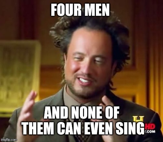Ancient Aliens Meme | FOUR MEN AND NONE OF THEM CAN EVEN SING | image tagged in memes,ancient aliens | made w/ Imgflip meme maker