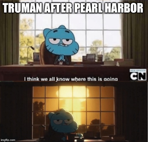 In think we all know where this is going | TRUMAN AFTER PEARL HARBOR | image tagged in gumball,nukes,meanwhile in japan | made w/ Imgflip meme maker