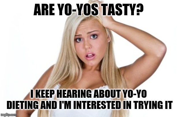 Dumb Blonde | ARE YO-YOS TASTY? I KEEP HEARING ABOUT YO-YO DIETING AND I'M INTERESTED IN TRYING IT | image tagged in dumb blonde | made w/ Imgflip meme maker