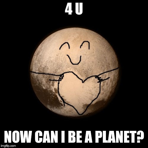 4 U; NOW CAN I BE A PLANET? | image tagged in pluto | made w/ Imgflip meme maker