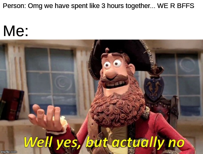Well Yes, But Actually No Meme | Person: Omg we have spent like 3 hours together... WE R BFFS; Me: | image tagged in memes,well yes but actually no | made w/ Imgflip meme maker