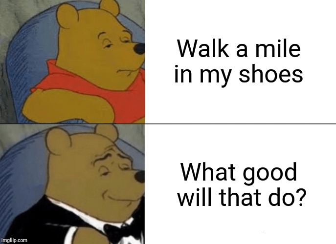 Tuxedo Winnie The Pooh Meme | Walk a mile in my shoes What good will that do? | image tagged in memes,tuxedo winnie the pooh | made w/ Imgflip meme maker