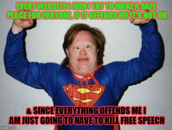 Retard Superman | EVERY WEBSITE I JOIN I TRY TO MAKE A SAFE PLACE FOR EVRYONE, IF IT OFFENDS ME IT'S NOT OK; & SINCE EVERYTHING OFFENDS ME I AM JUST GOING TO HAVE TO KILL FREE SPEECH | image tagged in retard superman | made w/ Imgflip meme maker