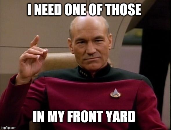 Picard Make it so | I NEED ONE OF THOSE IN MY FRONT YARD | image tagged in picard make it so | made w/ Imgflip meme maker