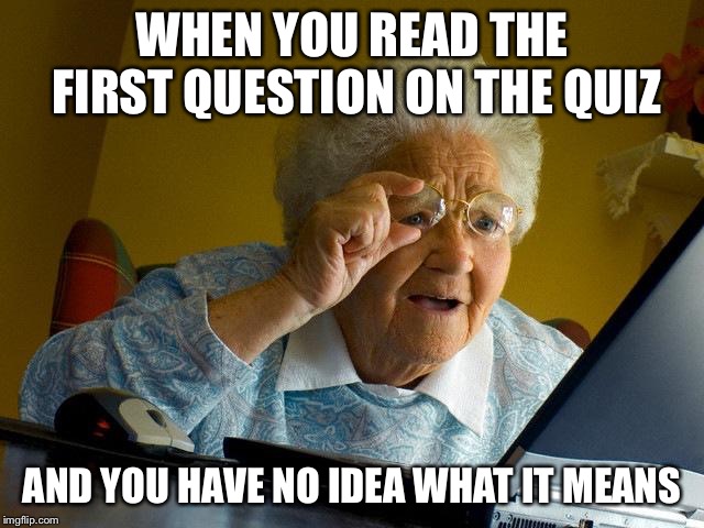Grandma Finds The Internet Meme | WHEN YOU READ THE FIRST QUESTION ON THE QUIZ; AND YOU HAVE NO IDEA WHAT IT MEANS | image tagged in memes,grandma finds the internet | made w/ Imgflip meme maker