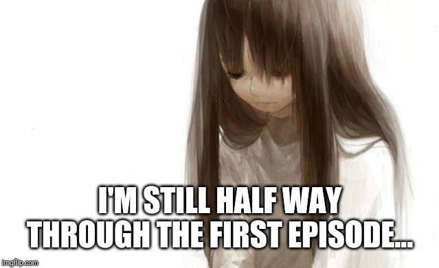 Sad anime girl | I'M STILL HALF WAY THROUGH THE FIRST EPISODE... | image tagged in sad anime girl | made w/ Imgflip meme maker