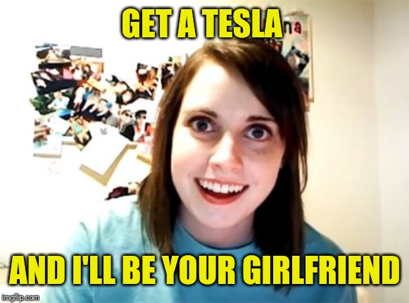 Overly Attached Girlfriend Meme | GET A TESLA AND I'LL BE YOUR GIRLFRIEND | image tagged in memes,overly attached girlfriend | made w/ Imgflip meme maker