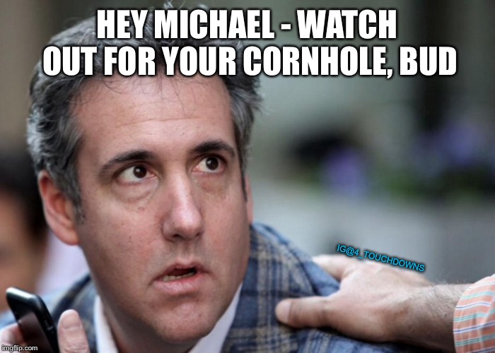 Federal pound me in the a$$ prison... | HEY MICHAEL - WATCH OUT FOR YOUR CORNHOLE, BUD; IG@4_TOUCHDOWNS | image tagged in michael cohen,office space,mueller time | made w/ Imgflip meme maker