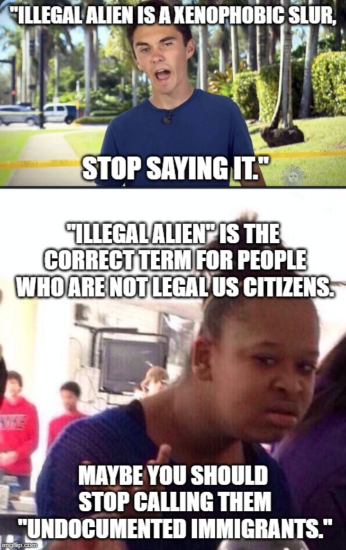 "ILLEGAL ALIEN IS A XENOPHOBIC SLUR, STOP SAYING IT."; "ILLEGAL ALIEN" IS THE CORRECT TERM FOR PEOPLE WHO ARE NOT LEGAL US CITIZENS. MAYBE YOU SHOULD STOP CALLING THEM "UNDOCUMENTED IMMIGRANTS." | image tagged in memes,black girl wat,david hogg | made w/ Imgflip meme maker