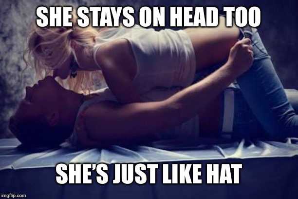 Hot girl on top | SHE STAYS ON HEAD TOO SHE’S JUST LIKE HAT | image tagged in hot girl on top | made w/ Imgflip meme maker