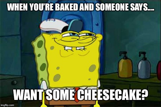 Don't You Squidward Meme | WHEN YOU’RE BAKED AND SOMEONE SAYS.... WANT SOME CHEESECAKE? | image tagged in memes,dont you squidward | made w/ Imgflip meme maker