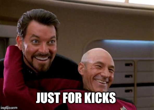 Picard Riker, laughing | JUST FOR KICKS | image tagged in picard riker laughing | made w/ Imgflip meme maker