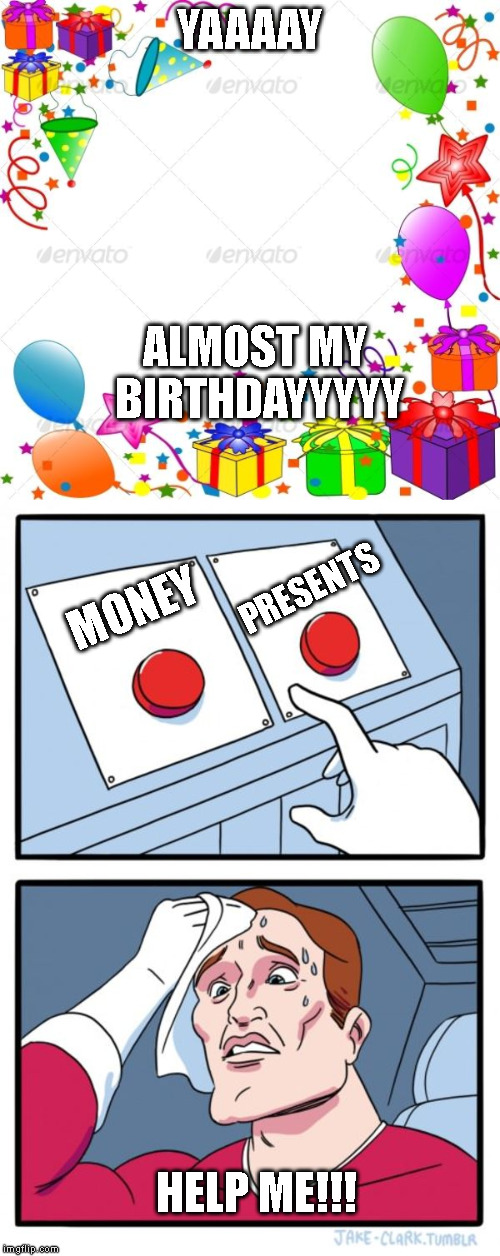 Almost my birthday eventhough its like in the 19 may | YAAAAY; ALMOST MY BIRTHDAYYYYY; PRESENTS; MONEY; HELP ME!!! | image tagged in happy birthday,memes,two buttons | made w/ Imgflip meme maker
