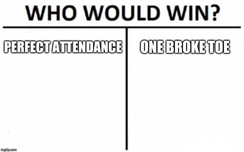 I had injured my toe, so I thought I could make a meme out of it. That's the main reason why I couldn't upload a meme today. | PERFECT ATTENDANCE; ONE BROKE TOE | image tagged in memes,who would win | made w/ Imgflip meme maker