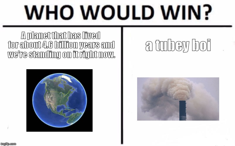 Who Would Win? Meme | A planet that has lived for about 4.6 billion years and we're standing on it right now. a tubey boi | image tagged in memes,who would win | made w/ Imgflip meme maker