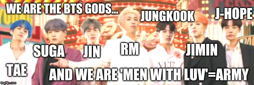 The BTS gods | WE ARE THE BTS GODS... J-HOPE; JUNGKOOK; RM; JIMIN; SUGA; JIN; TAE; AND WE ARE 'MEN WITH LUV'=ARMY | image tagged in bts | made w/ Imgflip meme maker