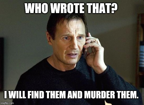 Liam Neeson Taken 2 Meme | WHO WROTE THAT? I WILL FIND THEM AND MURDER THEM. | image tagged in memes,liam neeson taken 2 | made w/ Imgflip meme maker