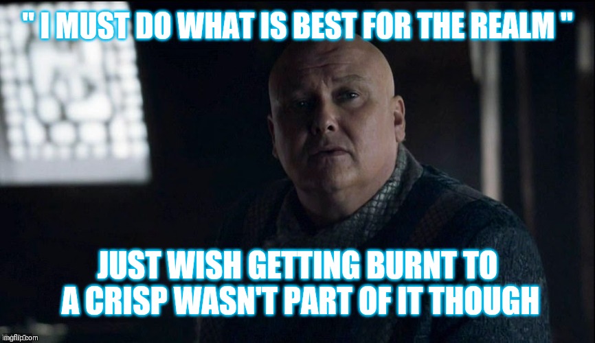 Varys | " I MUST DO WHAT IS BEST FOR THE REALM "; JUST WISH GETTING BURNT TO A CRISP WASN'T PART OF IT THOUGH | image tagged in game of thrones,daenerys,daenerys targaryen,dragon,fire,burnt toast | made w/ Imgflip meme maker