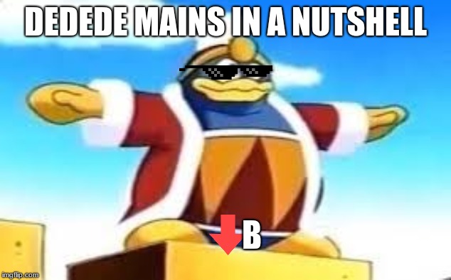 Dedede is the Best | DEDEDE MAINS IN A NUTSHELL; B | image tagged in king dedede tpose | made w/ Imgflip meme maker