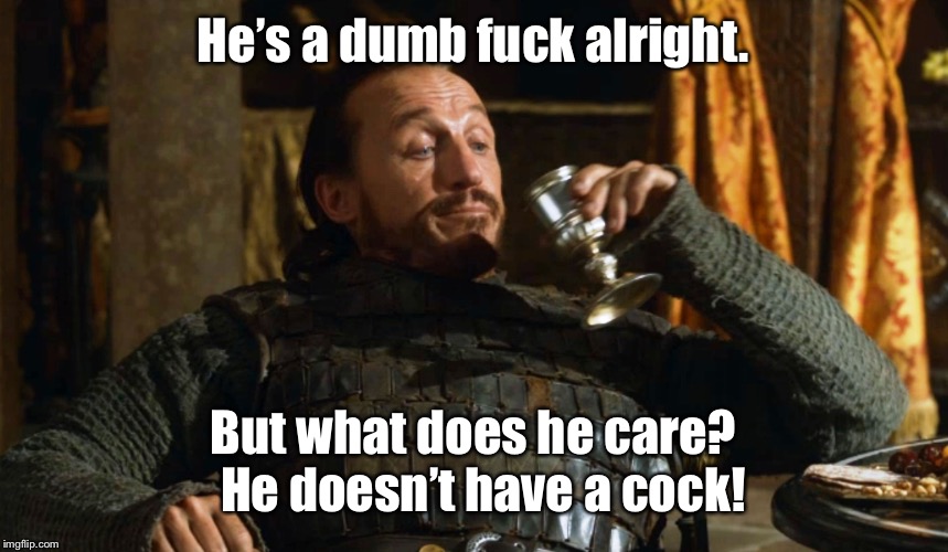 Bronnin' Ain't Easy | He’s a dumb f**k alright. But what does he care?  He doesn’t have a cock! | image tagged in bronnin' ain't easy | made w/ Imgflip meme maker